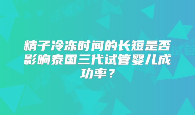 精子冷冻时间的长短是否影响泰国三代试管婴儿成功率？