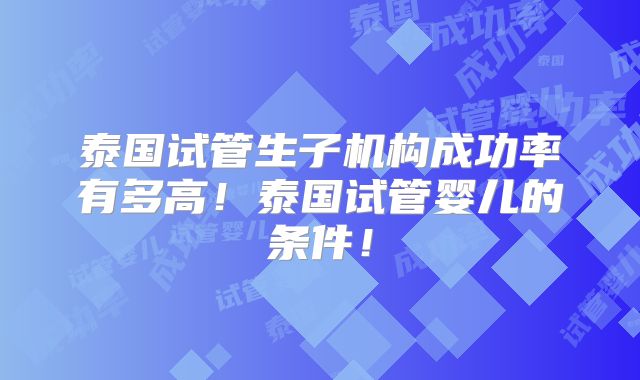 泰国试管生子机构成功率有多高！泰国试管婴儿的条件！