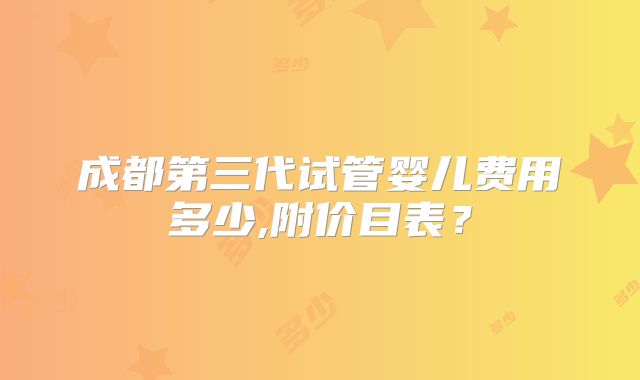 成都第三代试管婴儿费用多少,附价目表？
