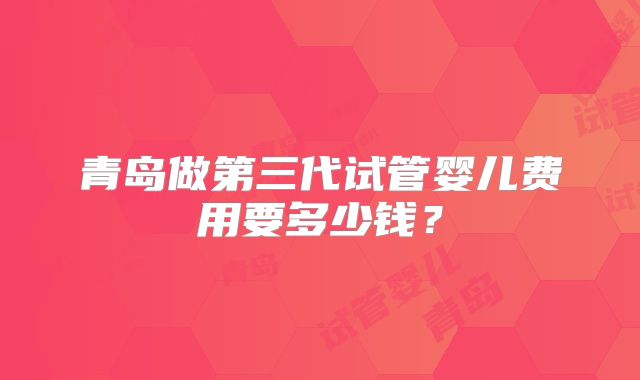 青岛做第三代试管婴儿费用要多少钱?