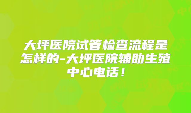 大坪医院试管检查流程是怎样的-大坪医院辅助生殖中心电话!
