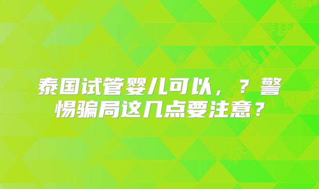泰国试管婴儿可以,?警惕骗局这几点要注意?