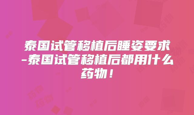 泰国试管移植后睡姿要求-泰国试管移植后都用什么药物！
