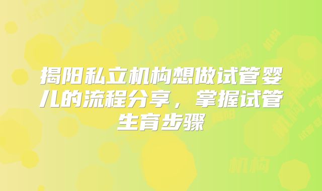 揭阳私立机构想做试管婴儿的流程分享，掌握试管生育步骤