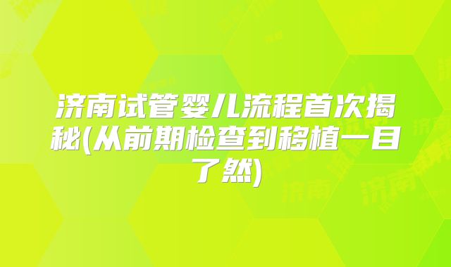 济南试管婴儿流程首次揭秘(从前期检查到移植一目了然)