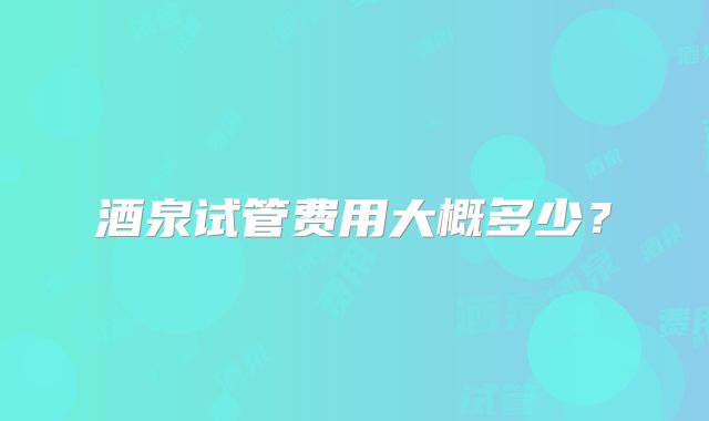酒泉试管费用大概多少?