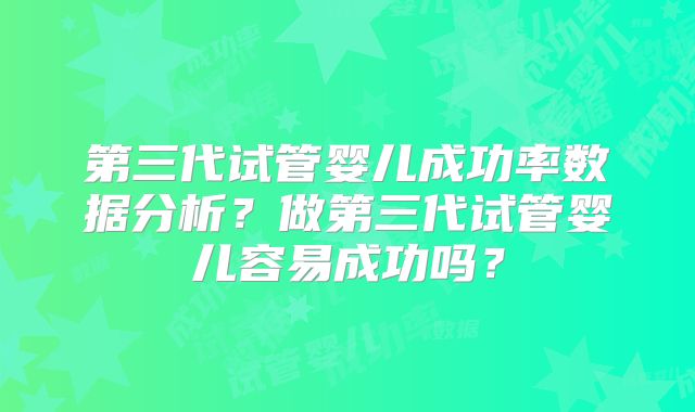 第三代试管婴儿成功率数据分析？做第三代试管婴儿容易成功吗？