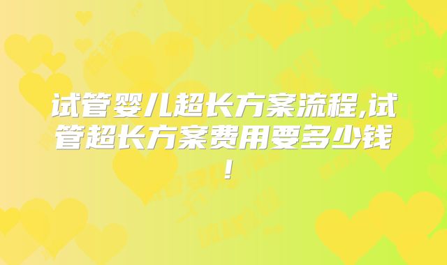 试管婴儿超长方案流程,试管超长方案费用要多少钱！