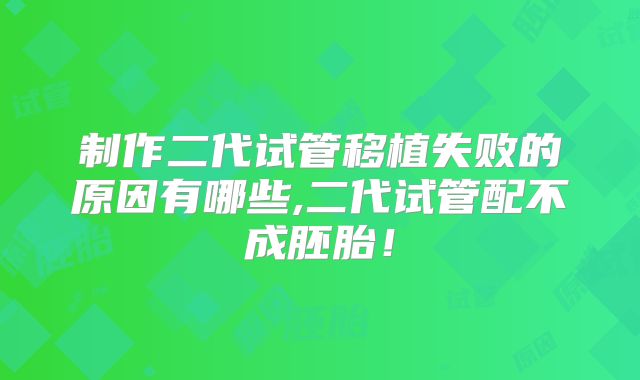 制作二代试管移植失败的原因有哪些,二代试管配不成胚胎！