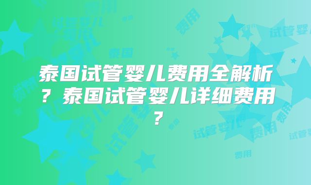泰国试管婴儿费用全解析？泰国试管婴儿详细费用？
