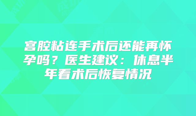 宫腔粘连手术后还能再怀孕吗?医生建议:休息半年看术后恢复情况