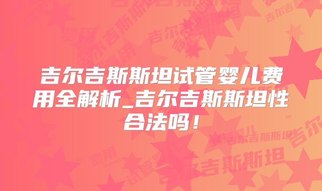 吉尔吉斯斯坦试管婴儿费用全解析_吉尔吉斯斯坦性合法吗！