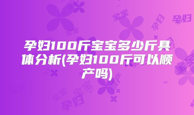 孕妇100斤宝宝多少斤具体分析(孕妇100斤可以顺产吗)