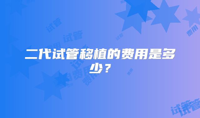 二代试管移植的费用是多少？