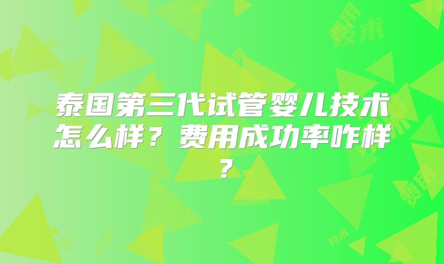 泰国第三代试管婴儿技术怎么样？费用成功率咋样？