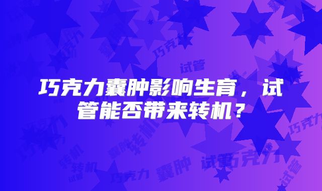 巧克力囊肿影响生育，试管能否带来转机？
