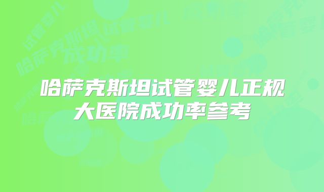 哈萨克斯坦试管婴儿正规大医院成功率参考