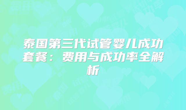 泰国第三代试管婴儿成功套餐：费用与成功率全解析