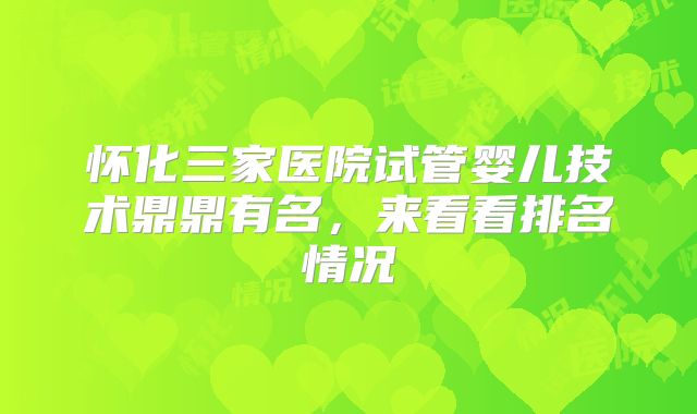 怀化三家医院试管婴儿技术鼎鼎有名，来看看排名情况