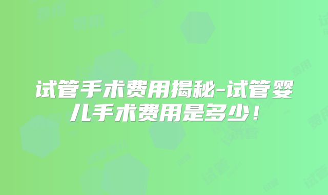 试管手术费用揭秘-试管婴儿手术费用是多少！