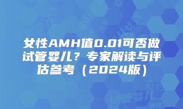女性AMH值0.01可否做试管婴儿?专家解读与评估参考(2024版)