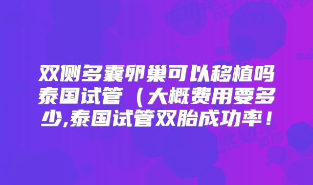 双侧多囊卵巢可以移植吗泰国试管(大概费用要多少,泰国试管双胎成功率!
