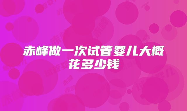 赤峰做一次试管婴儿大概花多少钱