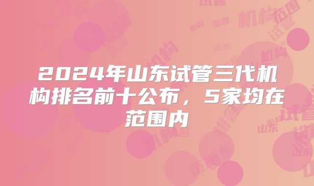 2024年山东试管三代机构排名前十公布，5家均在范围内