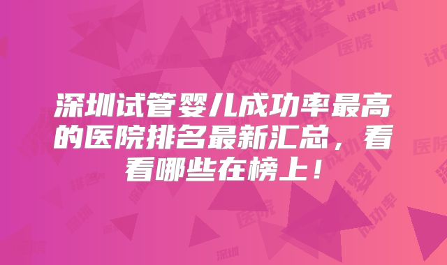 深圳试管婴儿成功率最高的医院排名最新汇总，看看哪些在榜上！