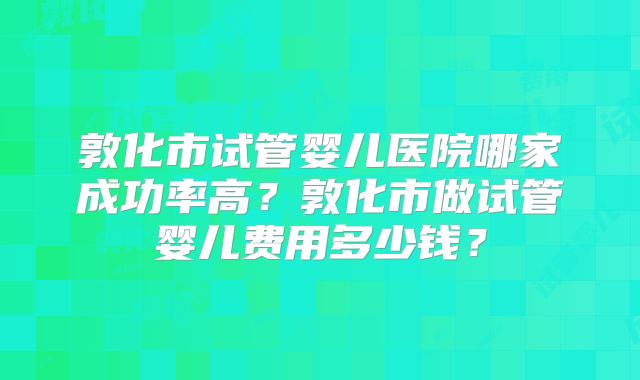 敦化市试管婴儿医院哪家成功率高?敦化市做试管婴儿费用多少钱?