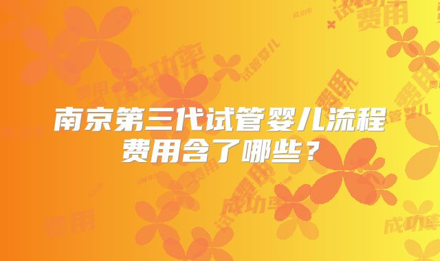 南京第三代试管婴儿流程费用含了哪些？