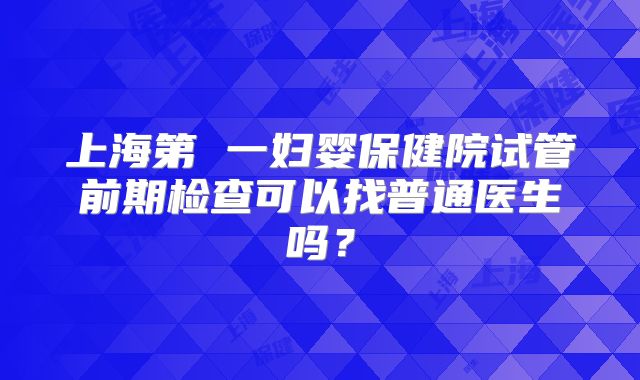 上海第 一妇婴保健院试管前期检查可以找普通医生吗？