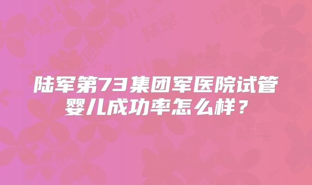 陆军第73集团军医院试管婴儿成功率怎么样？