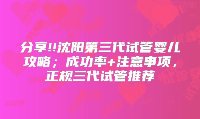 分享!!沈阳第三代试管婴儿攻略；成功率+注意事项，正规三代试管推荐