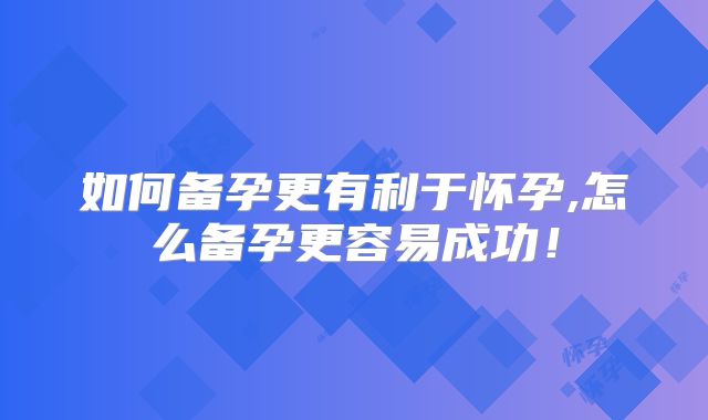 如何备孕更有利于怀孕,怎么备孕更容易成功！