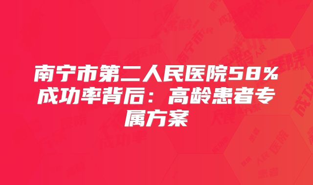 南宁市第二人民医院58%成功率背后：高龄患者专属方案