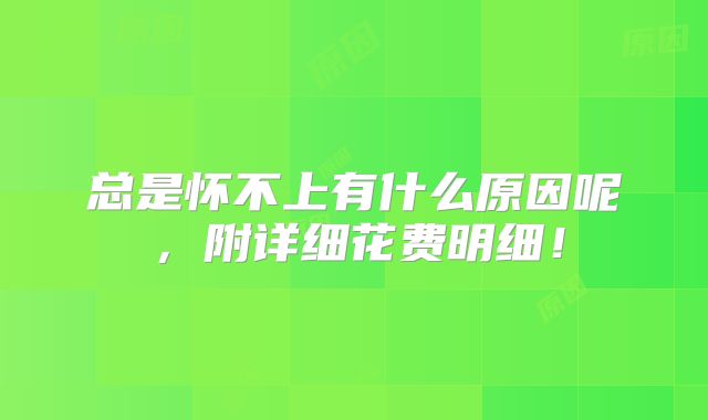 总是怀不上有什么原因呢，附详细花费明细！