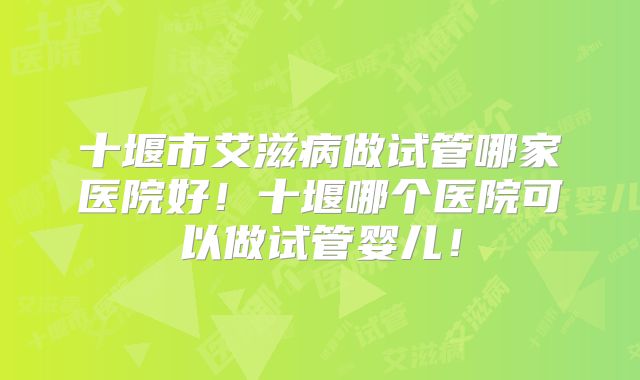 十堰市艾滋病做试管哪家医院好!十堰哪个医院可以做试管婴儿!