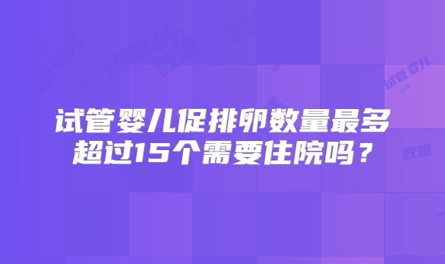 试管婴儿促排卵数量最多超过15个需要住院吗？