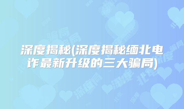 深度揭秘(深度揭秘缅北电诈最新升级的三大骗局)
