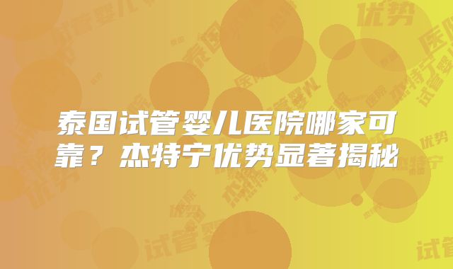 泰国试管婴儿医院哪家可靠?杰特宁优势显著揭秘