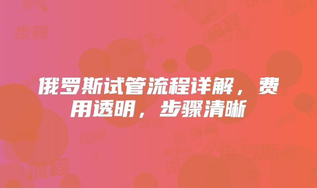 俄罗斯试管流程详解，费用透明，步骤清晰