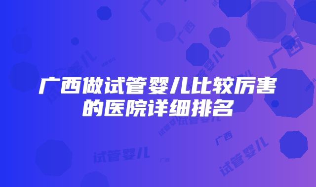 广西做试管婴儿比较厉害的医院详细排名