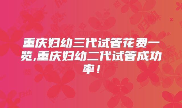 重庆妇幼三代试管花费一览,重庆妇幼二代试管成功率!