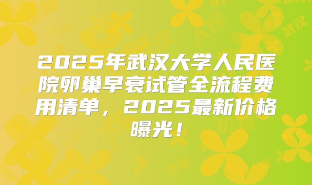 2025年武汉大学人民医院卵巢早衰试管全流程费用清单，2025最新价格曝光！