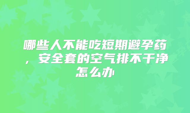 哪些人不能吃短期避孕药，安全套的空气排不干净怎么办