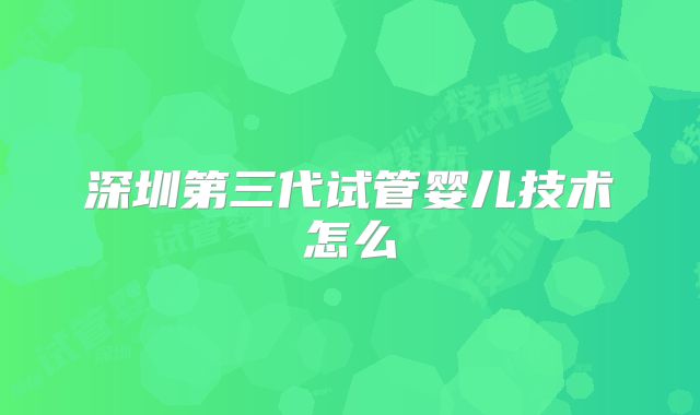 深圳第三代试管婴儿技术怎么