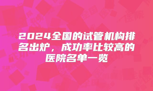 2024全国的试管机构排名出炉,成功率比较高的医院名单一览
