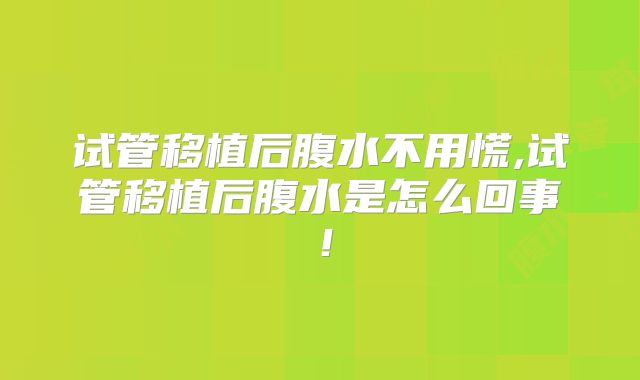试管移植后腹水不用慌,试管移植后腹水是怎么回事!
