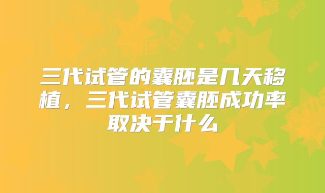 三代试管的囊胚是几天移植,三代试管囊胚成功率取决于什么